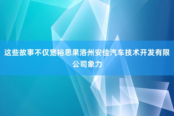 这些故事不仅宽裕思果洛州安佳汽车技术开发有限公司象力