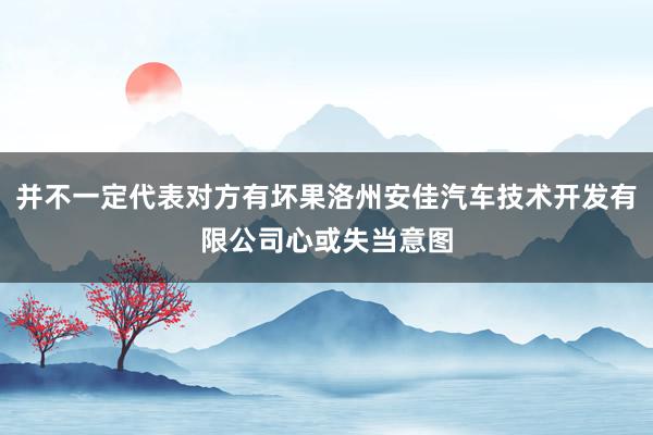 并不一定代表对方有坏果洛州安佳汽车技术开发有限公司心或失当意图