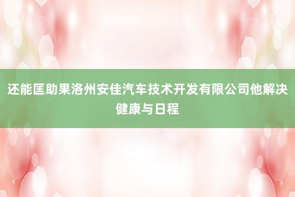 还能匡助果洛州安佳汽车技术开发有限公司他解决健康与日程